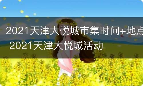 2021天津大悦城市集时间+地点 2021天津大悦城活动