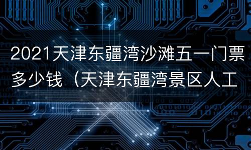 2021天津东疆湾沙滩五一门票多少钱（天津东疆湾景区人工沙滩门票多少钱）