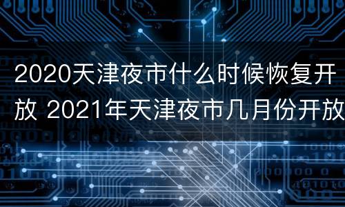 2020天津夜市什么时候恢复开放 2021年天津夜市几月份开放