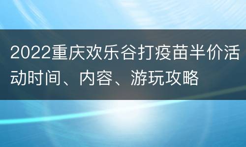 2022重庆欢乐谷打疫苗半价活动时间、内容、游玩攻略
