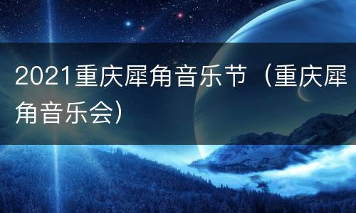 2021重庆犀角音乐节（重庆犀角音乐会）