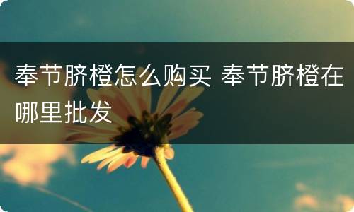 奉节脐橙怎么购买 奉节脐橙在哪里批发