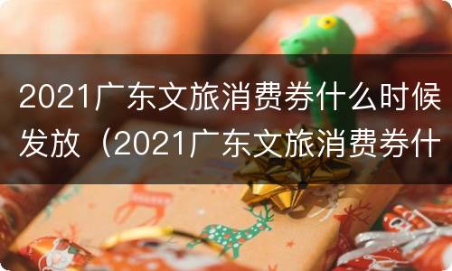 2021广东文旅消费券什么时候发放（2021广东文旅消费券什么时候发放呢）
