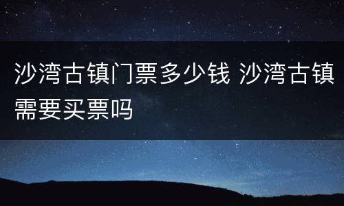 沙湾古镇门票多少钱 沙湾古镇需要买票吗