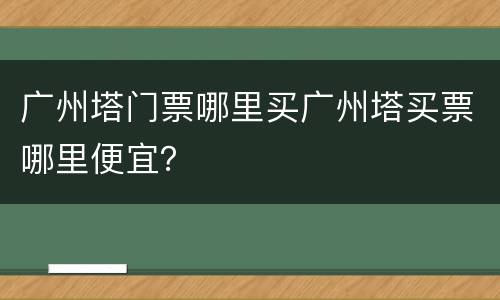 广州塔门票哪里买广州塔买票哪里便宜？