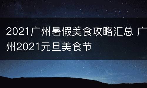 2021广州暑假美食攻略汇总 广州2021元旦美食节