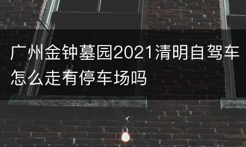 广州金钟墓园2021清明自驾车怎么走有停车场吗