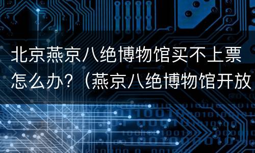 北京燕京八绝博物馆买不上票怎么办?（燕京八绝博物馆开放时间）