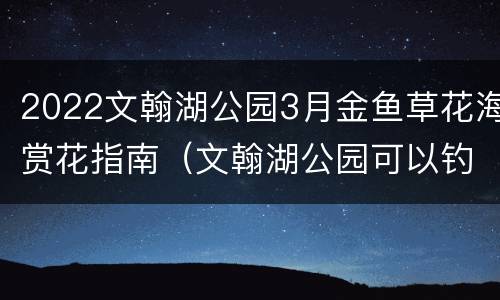 2022文翰湖公园3月金鱼草花海赏花指南（文翰湖公园可以钓鱼吗）