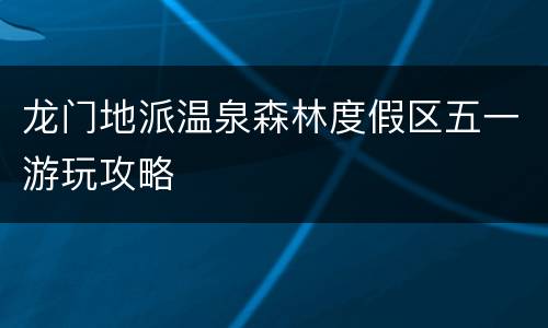 龙门地派温泉森林度假区五一游玩攻略