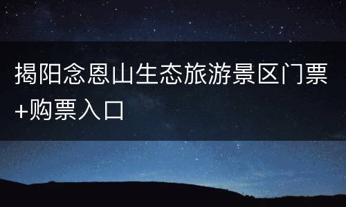 揭阳念恩山生态旅游景区门票+购票入口