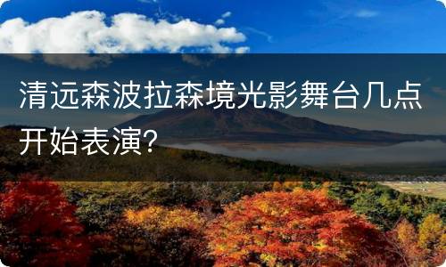 清远森波拉森境光影舞台几点开始表演？