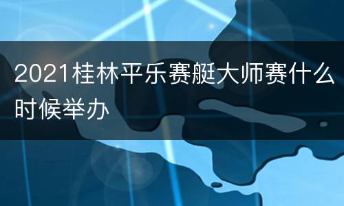 2021桂林平乐赛艇大师赛什么时候举办