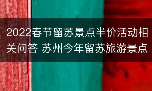 2022春节留苏景点半价活动相关问答 苏州今年留苏旅游景点免费吗