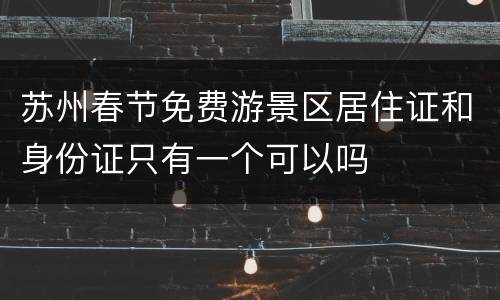 苏州春节免费游景区居住证和身份证只有一个可以吗