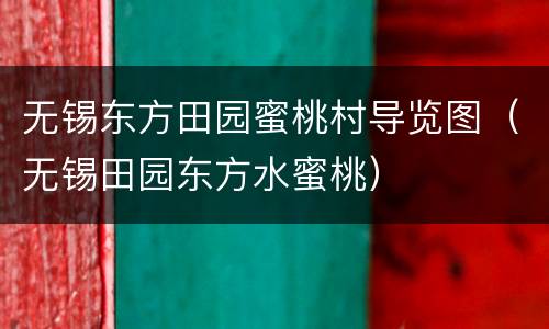 无锡东方田园蜜桃村导览图（无锡田园东方水蜜桃）