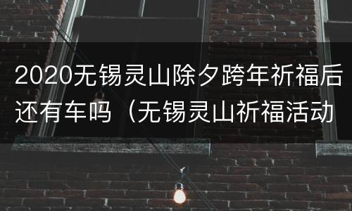 2020无锡灵山除夕跨年祈福后还有车吗（无锡灵山祈福活动）