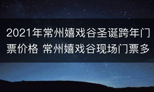 2021年常州嬉戏谷圣诞跨年门票价格 常州嬉戏谷现场门票多少钱