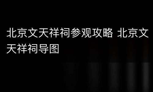 北京文天祥祠参观攻略 北京文天祥祠导图