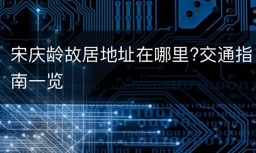 宋庆龄故居地址在哪里?交通指南一览