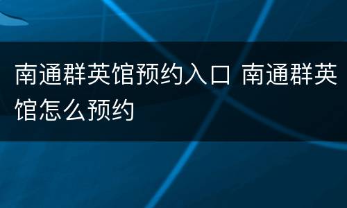 南通群英馆预约入口 南通群英馆怎么预约