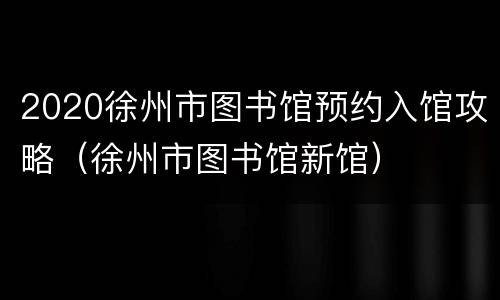 2020徐州市图书馆预约入馆攻略（徐州市图书馆新馆）