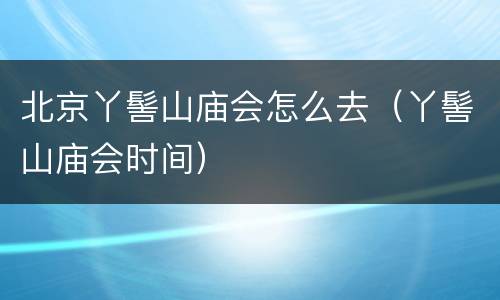 北京丫髻山庙会怎么去（丫髻山庙会时间）
