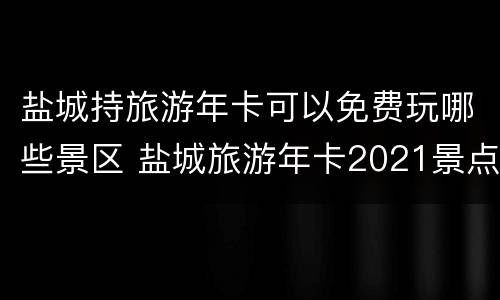 盐城持旅游年卡可以免费玩哪些景区 盐城旅游年卡2021景点明细