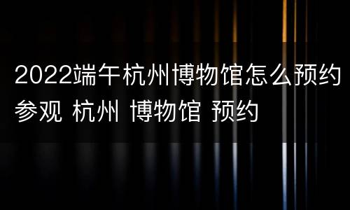 2022端午杭州博物馆怎么预约参观 杭州 博物馆 预约