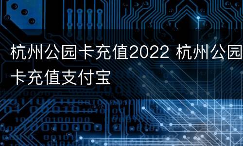 杭州公园卡充值2022 杭州公园卡充值支付宝