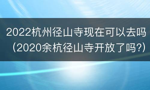 2022杭州径山寺现在可以去吗（2020余杭径山寺开放了吗?）