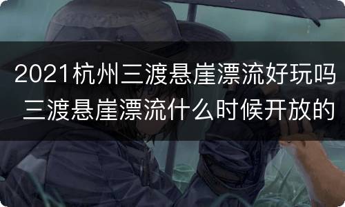 2021杭州三渡悬崖漂流好玩吗 三渡悬崖漂流什么时候开放的