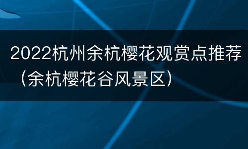 2022杭州余杭樱花观赏点推荐（余杭樱花谷风景区）
