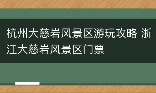 杭州大慈岩风景区游玩攻略 浙江大慈岩风景区门票