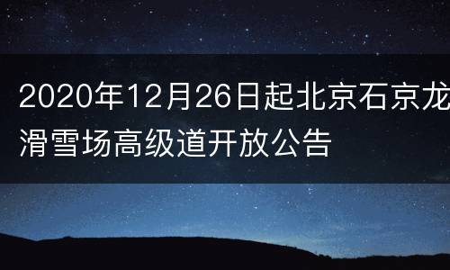 2020年12月26日起北京石京龙滑雪场高级道开放公告