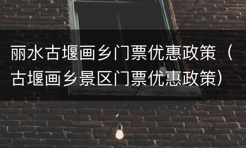 丽水古堰画乡门票优惠政策（古堰画乡景区门票优惠政策）