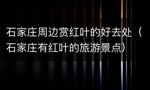 石家庄周边赏红叶的好去处（石家庄有红叶的旅游景点）