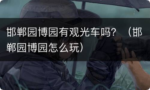 邯郸园博园有观光车吗？（邯郸园博园怎么玩）