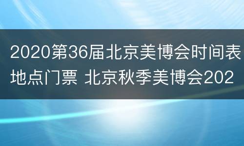 2020第36届北京美博会时间表地点门票 北京秋季美博会2021时间表地点