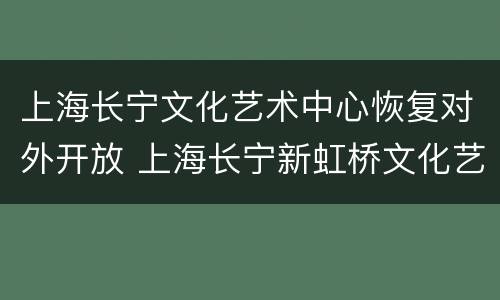 上海长宁文化艺术中心恢复对外开放 上海长宁新虹桥文化艺术交流中心