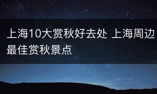 上海10大赏秋好去处 上海周边最佳赏秋景点