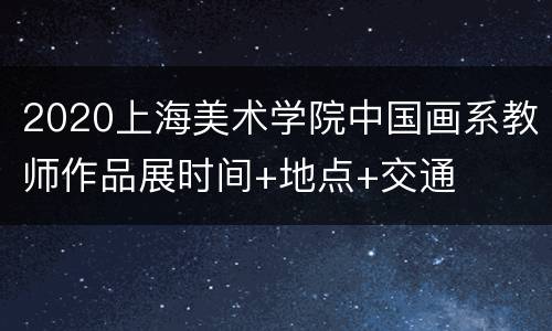 2020上海美术学院中国画系教师作品展时间+地点+交通