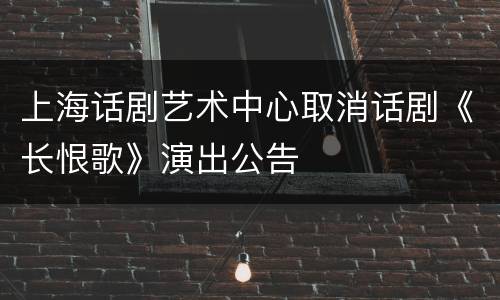 上海话剧艺术中心取消话剧《长恨歌》演出公告