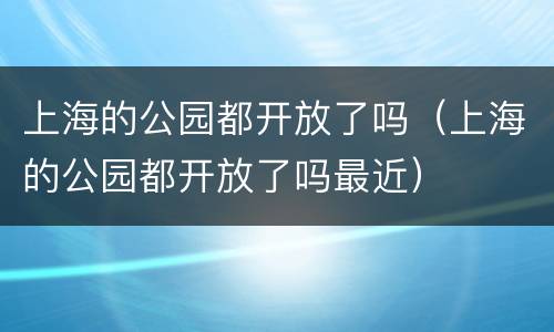 上海的公园都开放了吗（上海的公园都开放了吗最近）