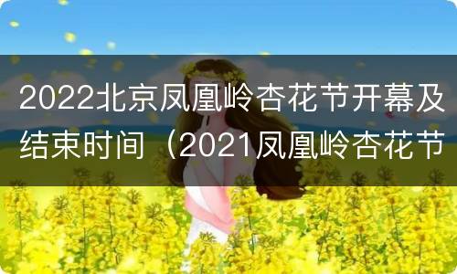 2022北京凤凰岭杏花节开幕及结束时间（2021凤凰岭杏花节开幕时间）