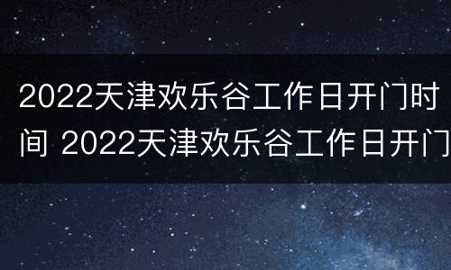 2022天津欢乐谷工作日开门时间 2022天津欢乐谷工作日开门时间是几点
