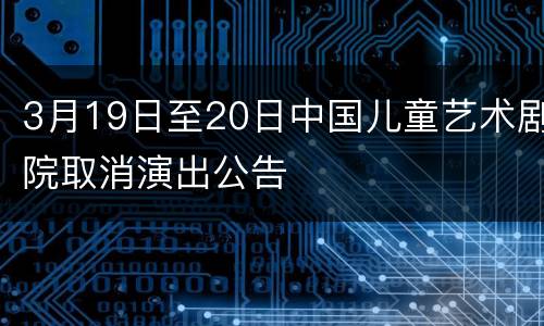 3月19日至20日中国儿童艺术剧院取消演出公告