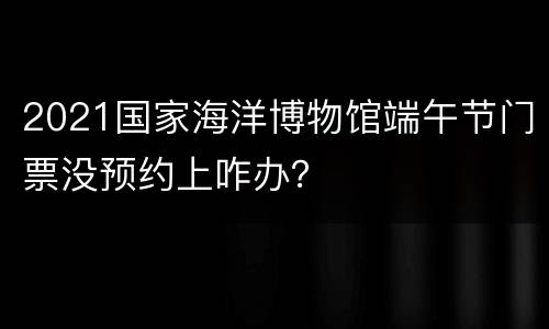 2021国家海洋博物馆端午节门票没预约上咋办？