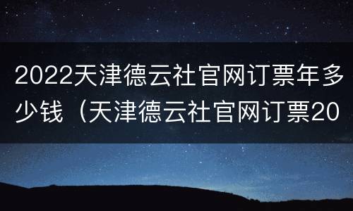 2022天津德云社官网订票年多少钱（天津德云社官网订票2021多少钱）