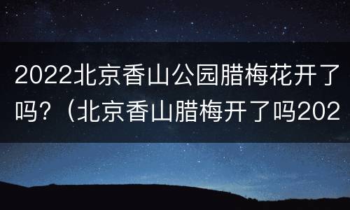 2022北京香山公园腊梅花开了吗?（北京香山腊梅开了吗2021）